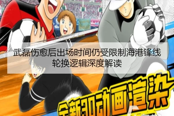 武磊伤愈后出场时间仍受限制海港锋线轮换逻辑深度解读